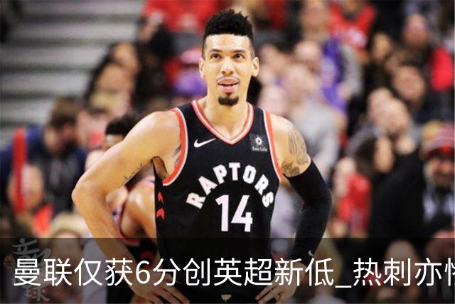 曼联仅获6分创英超新低 热刺亦惨遭碰壁未尝胜绩